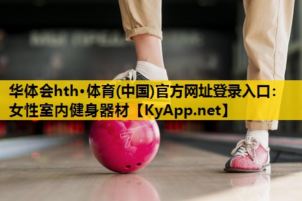 华体会hth·体育(中国)官方网址登录入口：女性室内健身器材