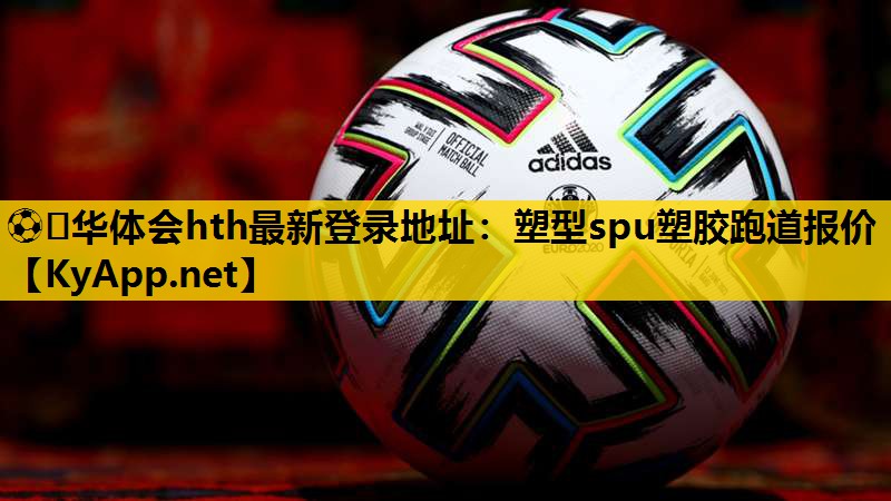 ⚽️华体会hth最新登录地址：塑型spu塑胶跑道报价