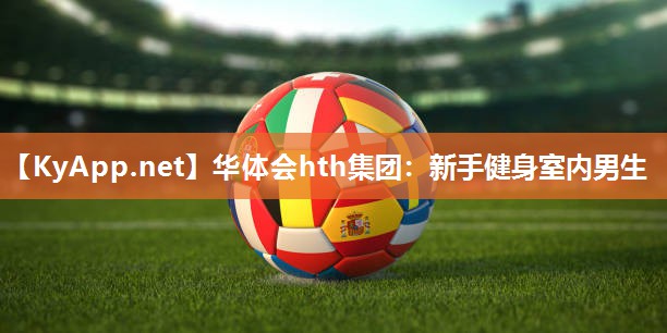 华体会hth集团：新手健身室内男生