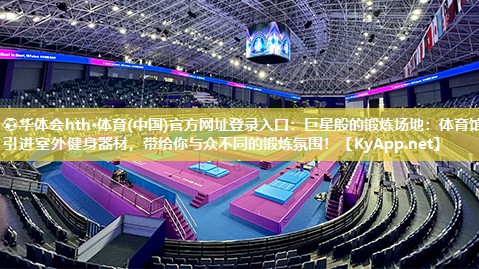 ⚽华体会hth·体育(中国)官方网址登录入口：巨星般的锻炼场地：体育馆引进室外健身器材，带给你与众不同的锻炼氛围！