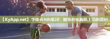 华体会hth集团：健身房练胸肌上沿的器材
