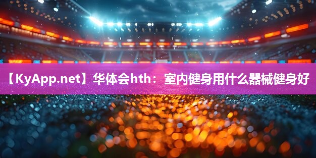 华体会hth：室内健身用什么器械健身好