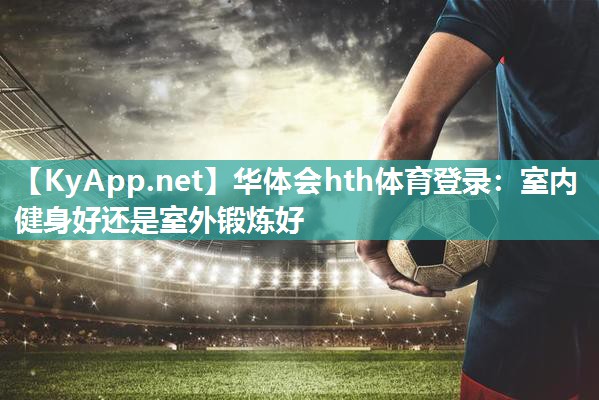 华体会hth体育登录：室内健身好还是室外锻炼好
