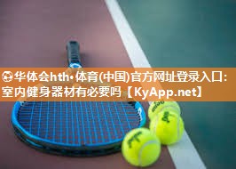 ⚽华体会hth·体育(中国)官方网址登录入口：室内健身器材有必要吗