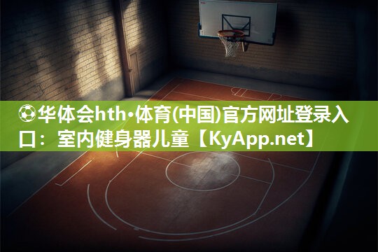 ⚽华体会hth·体育(中国)官方网址登录入口：室内健身器儿童