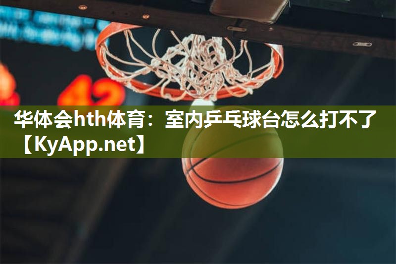 华体会hth体育：室内乒乓球台怎么打不了