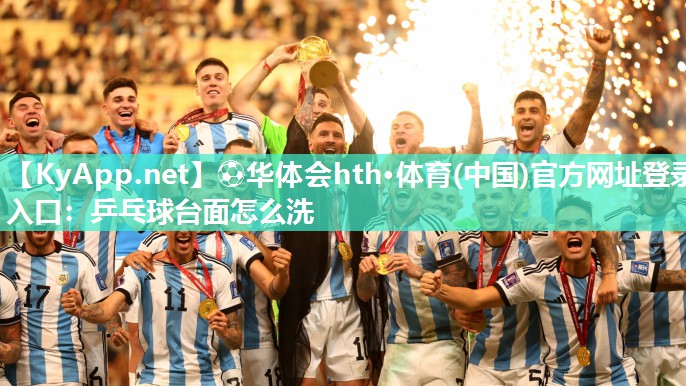 ⚽华体会hth·体育(中国)官方网址登录入口：乒乓球台面怎么洗