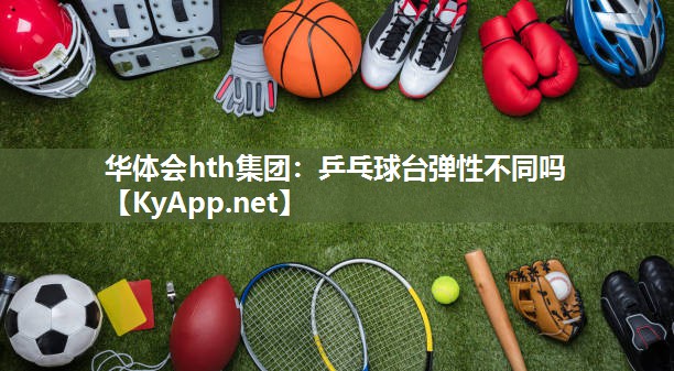 华体会hth集团：乒乓球台弹性不同吗