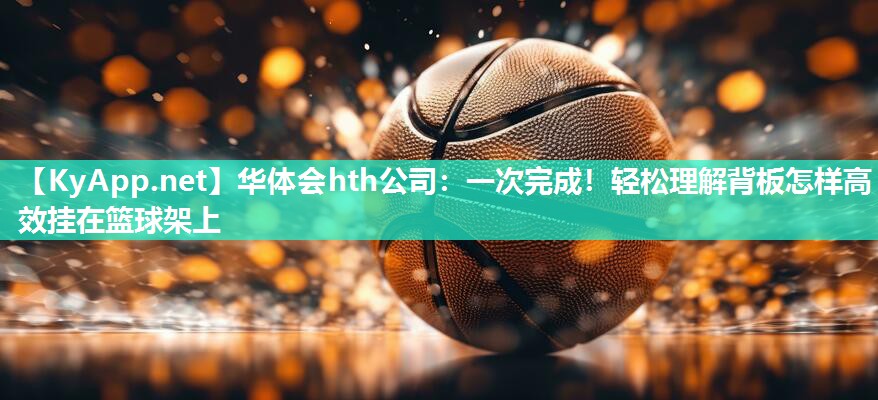 华体会hth公司：一次完成！轻松理解背板怎样高效挂在篮球架上