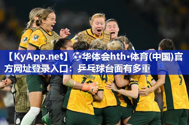 ⚽华体会hth·体育(中国)官方网址登录入口：乒乓球台面有多重