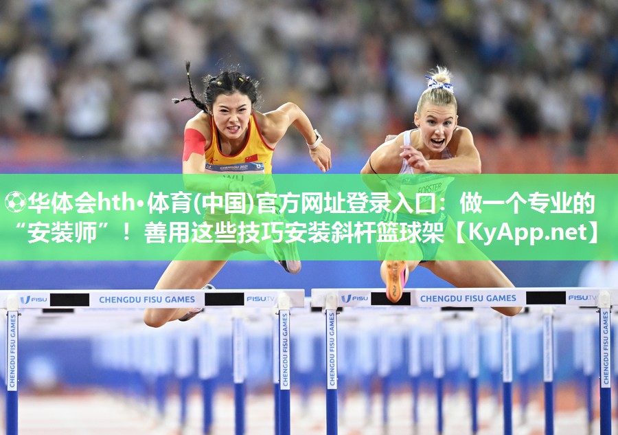 ⚽华体会hth·体育(中国)官方网址登录入口：做一个专业的“安装师”！善用这些技巧安装斜杆篮球架