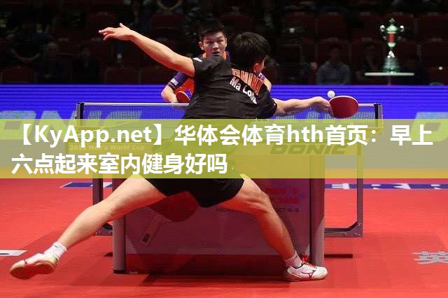 华体会体育hth首页：早上六点起来室内健身好吗