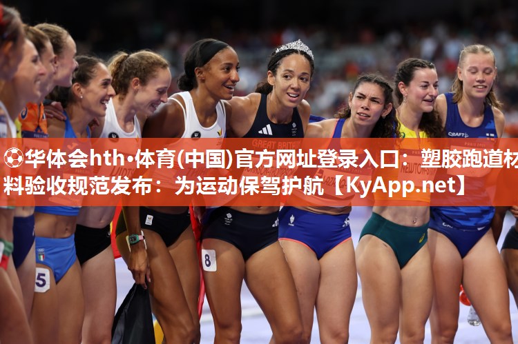 ⚽华体会hth·体育(中国)官方网址登录入口：塑胶跑道材料验收规范发布：为运动保驾护航