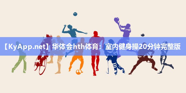 华体会hth体育：室内健身操20分钟完整版
