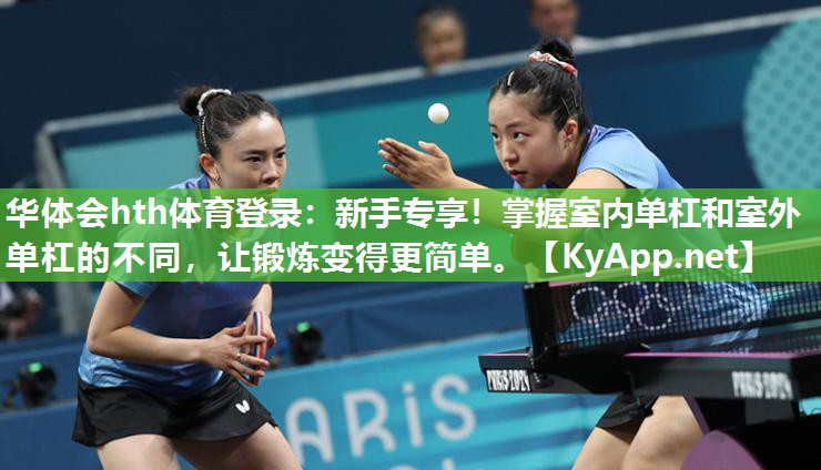 华体会hth体育登录：新手专享！掌握室内单杠和室外单杠的不同，让锻炼变得更简单。