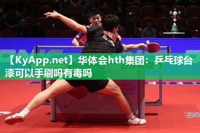 华体会hth集团：乒乓球台漆可以手刷吗有毒吗