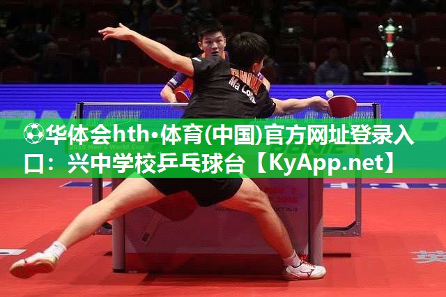 ⚽华体会hth·体育(中国)官方网址登录入口：兴中学校乒乓球台