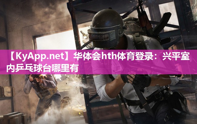 华体会hth体育登录：兴平室内乒乓球台哪里有
