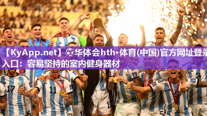 ⚽华体会hth·体育(中国)官方网址登录入口：容易坚持的室内健身器材