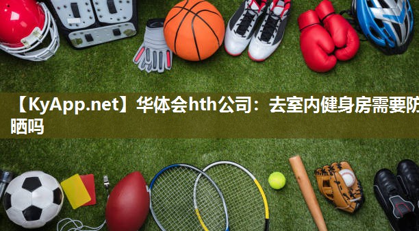 华体会hth公司：去室内健身房需要防晒吗