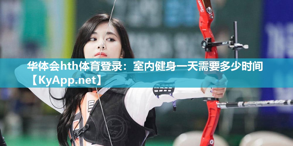 华体会hth体育登录：室内健身一天需要多少时间