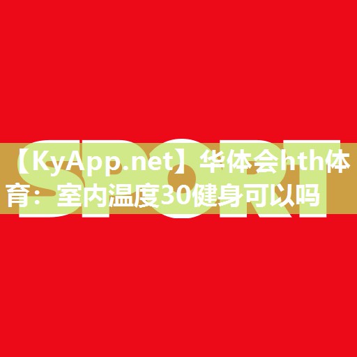 华体会hth体育：室内温度30健身可以吗