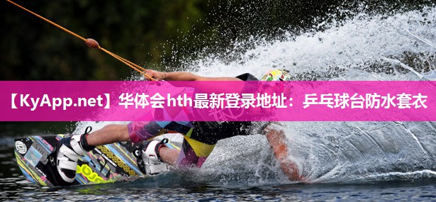 华体会hth最新登录地址：乒乓球台防水套衣