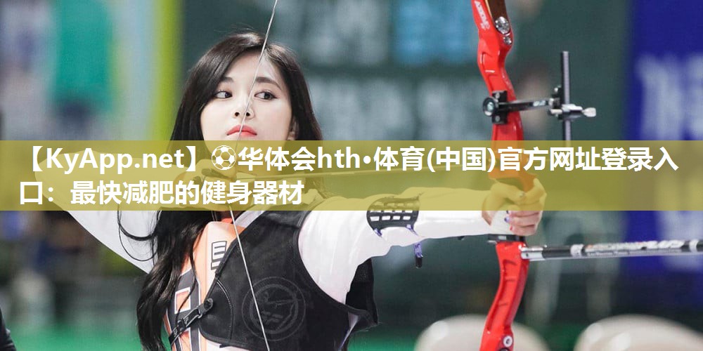 ⚽华体会hth·体育(中国)官方网址登录入口：最快减肥的健身器材