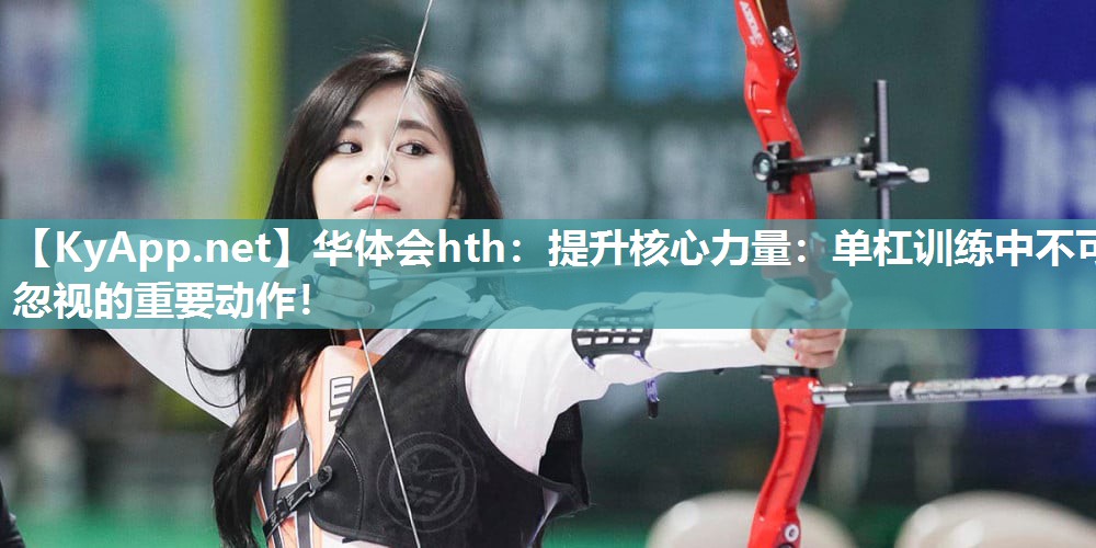 华体会hth：提升核心力量：单杠训练中不可忽视的重要动作！
