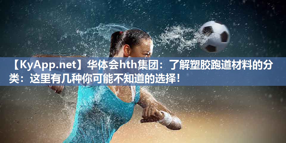 华体会hth集团：了解塑胶跑道材料的分类：这里有几种你可能不知道的选择！