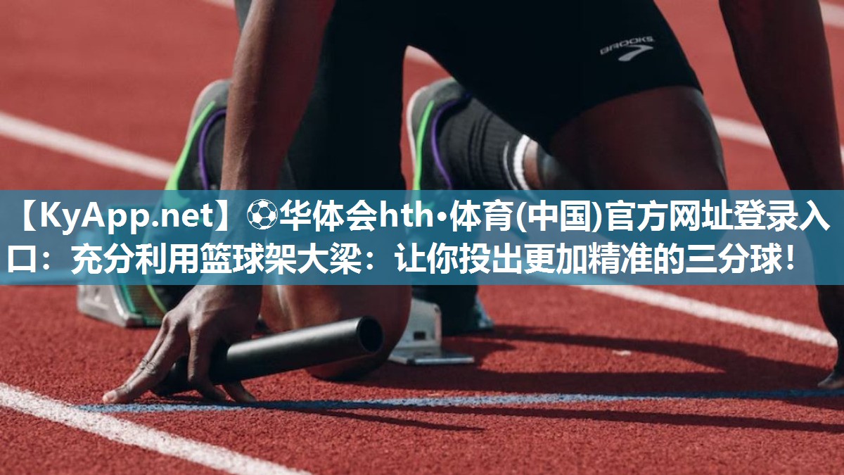 ⚽华体会hth·体育(中国)官方网址登录入口：充分利用篮球架大梁：让你投出更加精准的三分球！