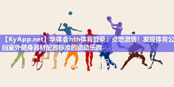 华体会hth体育登录：点燃激情！发现体育公园室外健身器材配置标准的运动乐趣