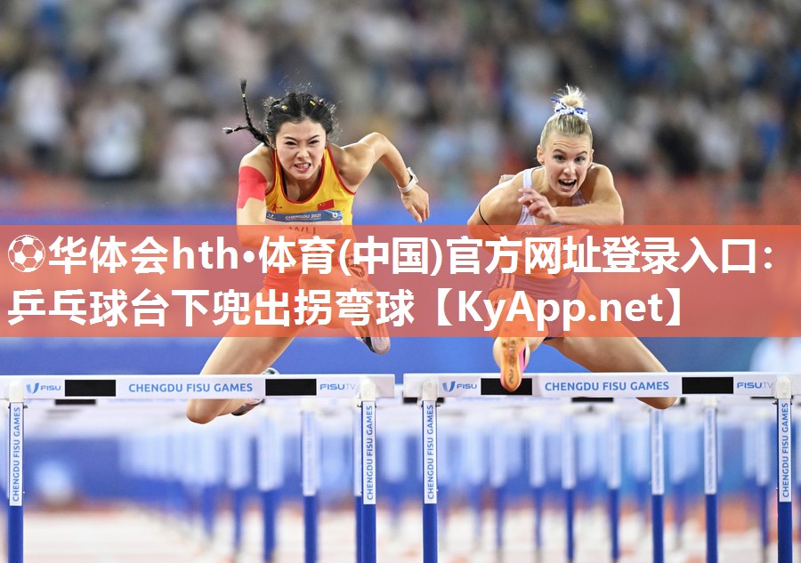 ⚽华体会hth·体育(中国)官方网址登录入口：乒乓球台下兜出拐弯球