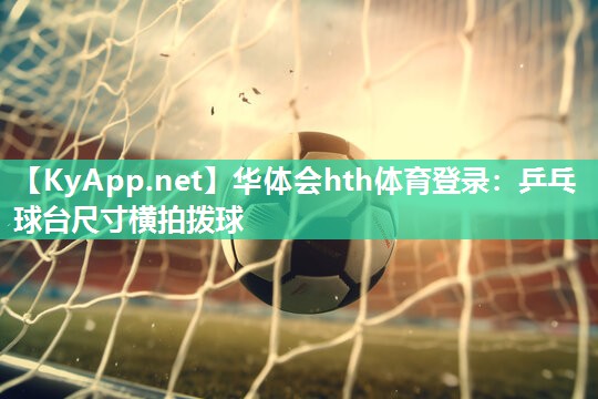 华体会hth体育登录：乒乓球台尺寸横拍拨球