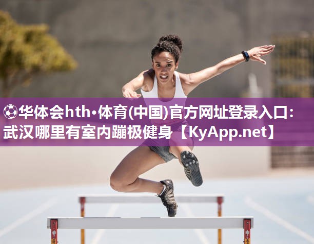 ⚽华体会hth·体育(中国)官方网址登录入口：武汉哪里有室内蹦极健身
