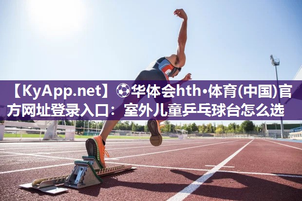 ⚽华体会hth·体育(中国)官方网址登录入口：室外儿童乒乓球台怎么选