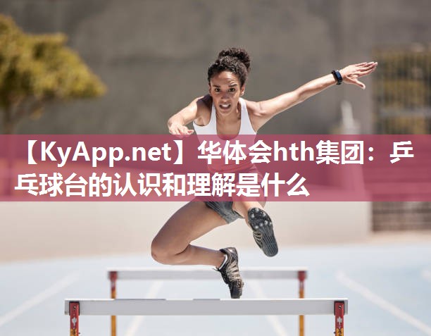 华体会hth集团：乒乓球台的认识和理解是什么