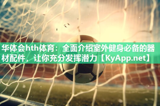 华体会hth体育：全面介绍室外健身必备的器材配件，让你充分发挥潜力