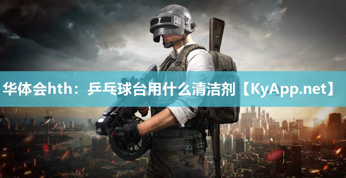 华体会hth：乒乓球台用什么清洁剂