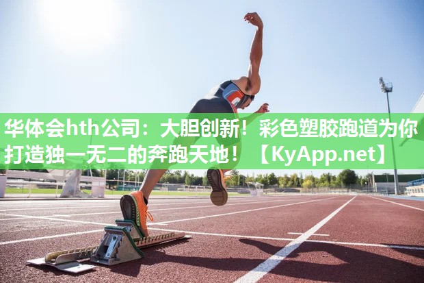 华体会hth公司：大胆创新！彩色塑胶跑道为你打造独一无二的奔跑天地！
