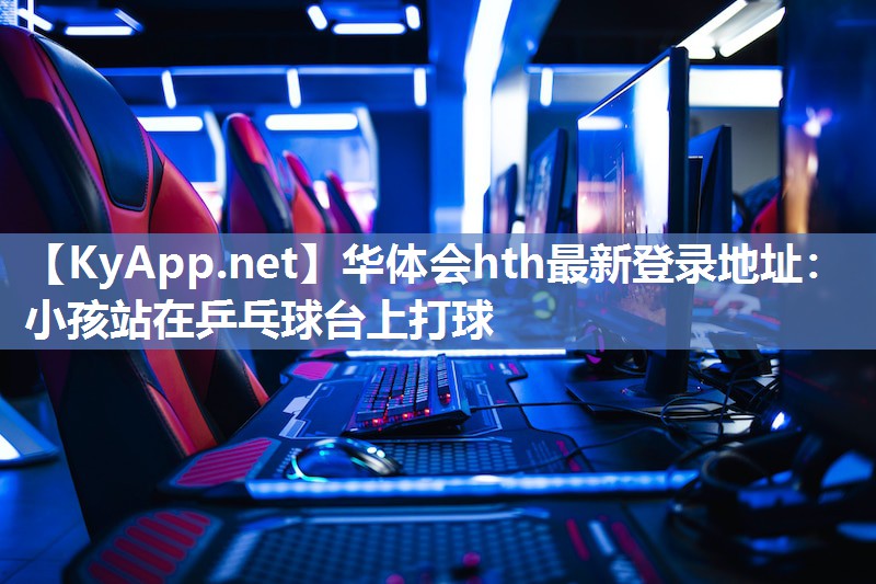 华体会hth最新登录地址：小孩站在乒乓球台上打球