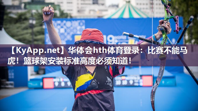 华体会hth体育登录：比赛不能马虎！篮球架安装标准高度必须知道！