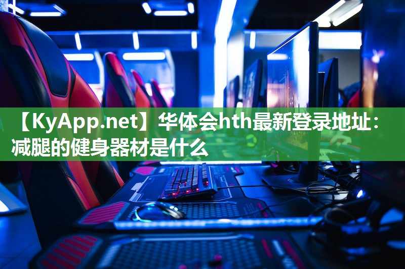 华体会hth最新登录地址：减腿的健身器材是什么