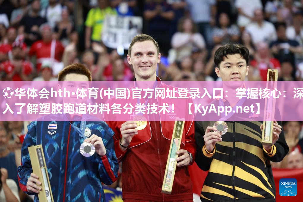 ⚽华体会hth·体育(中国)官方网址登录入口：掌握核心：深入了解塑胶跑道材料各分类技术！