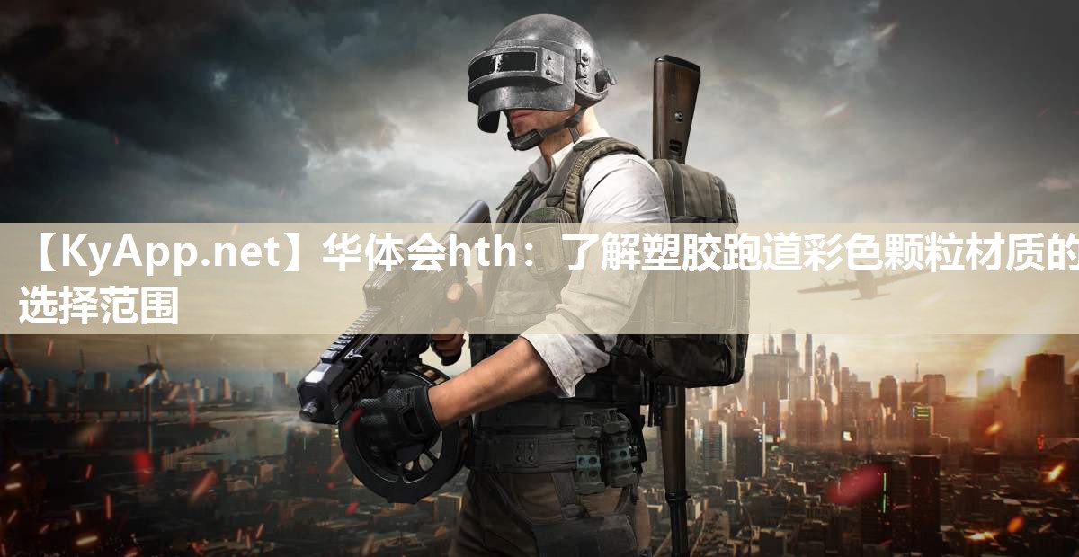 华体会hth：了解塑胶跑道彩色颗粒材质的选择范围
