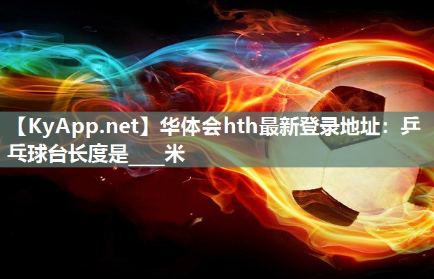 华体会hth最新登录地址：乒乓球台长度是____米