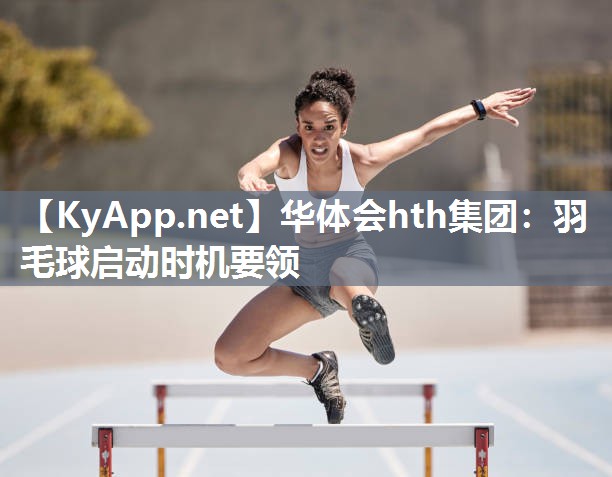 华体会hth集团：羽毛球启动时机要领