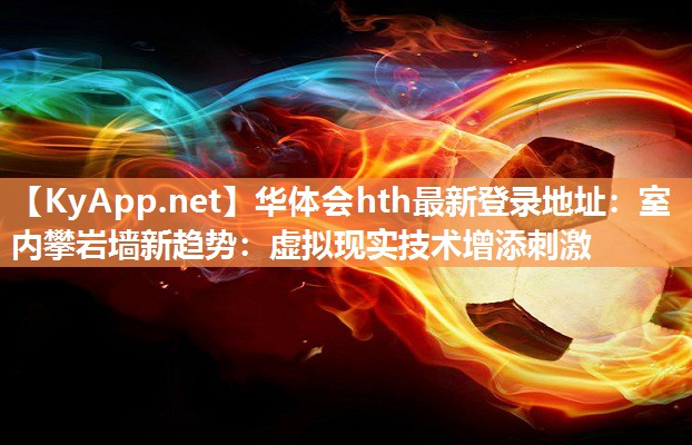 华体会hth最新登录地址：室内攀岩墙新趋势：虚拟现实技术增添刺激
