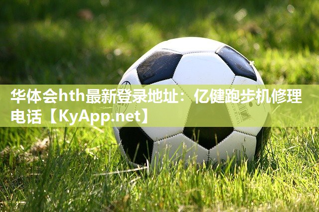 华体会hth最新登录地址：亿健跑步机修理电话