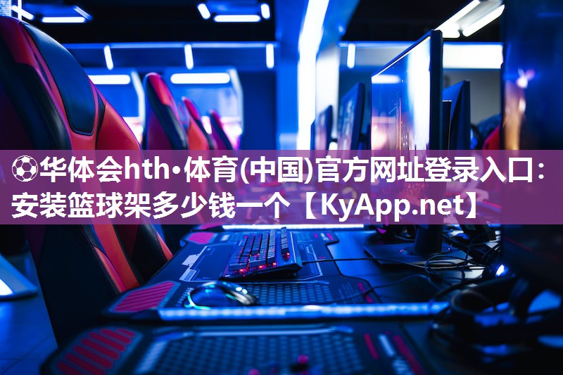 ⚽华体会hth·体育(中国)官方网址登录入口：安装篮球架多少钱一个